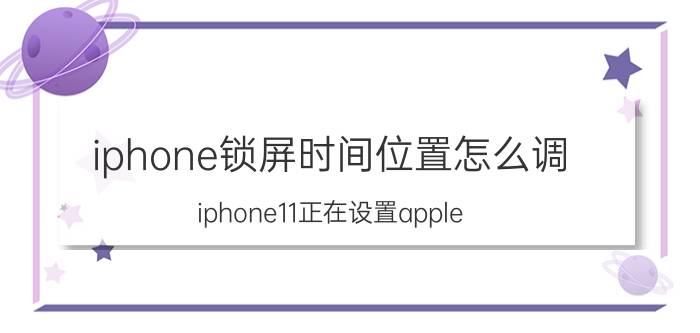 iphone锁屏时间位置怎么调 iphone11正在设置apple id要多久？